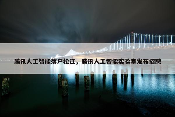 腾讯人工智能落户松江，腾讯人工智能实验室发布招聘