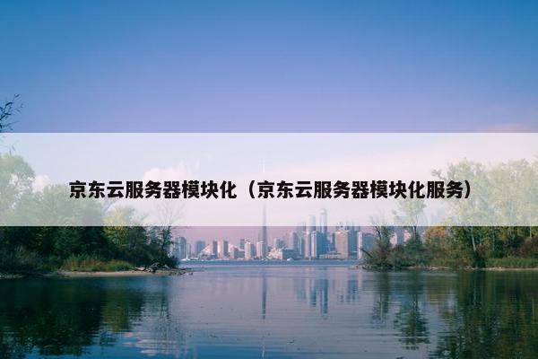 京东云服务器模块化（京东云服务器模块化服务）