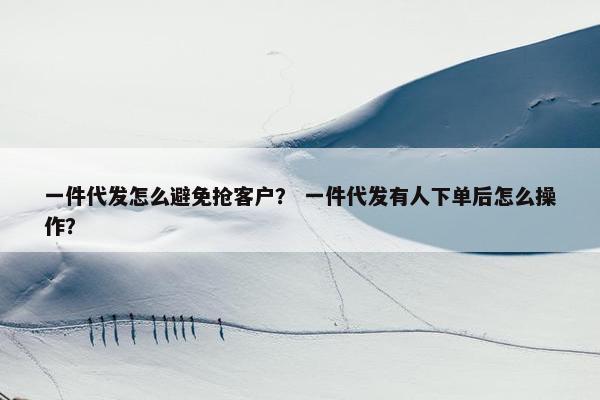 一件代发怎么避免抢客户？ 一件代发有人下单后怎么操作？