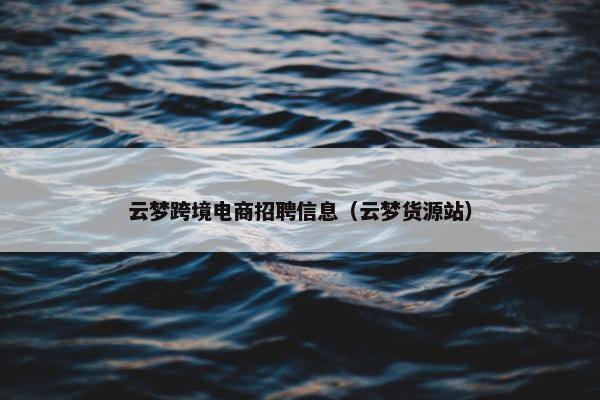 云梦跨境电商招聘信息（云梦货源站）