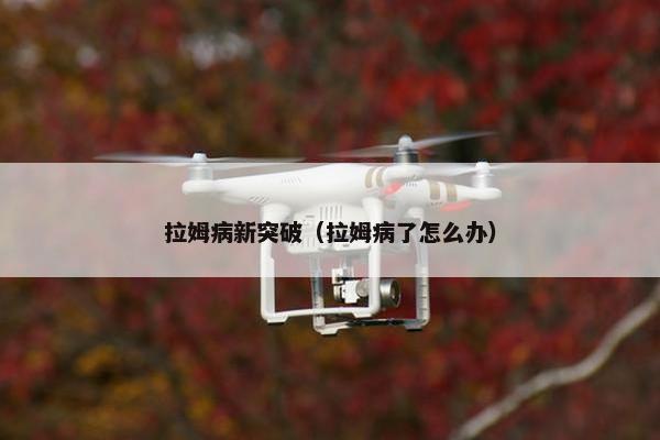拉姆病新突破（拉姆病了怎么办）
