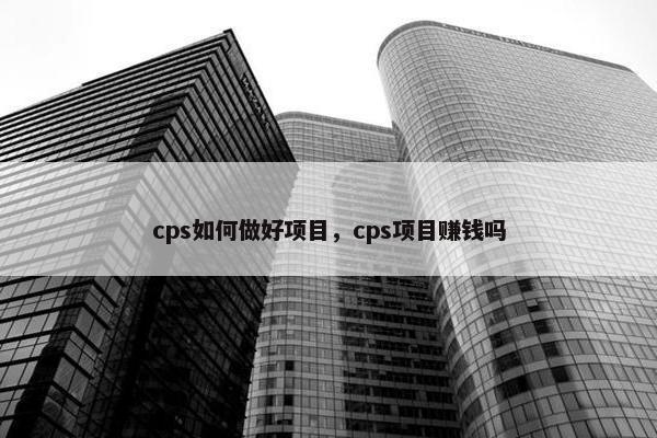 cps如何做好项目，cps项目赚钱吗