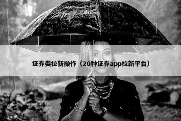 证券类拉新操作（20种证券app拉新平台）