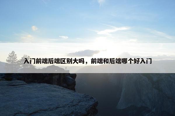入门前端后端区别大吗，前端和后端哪个好入门