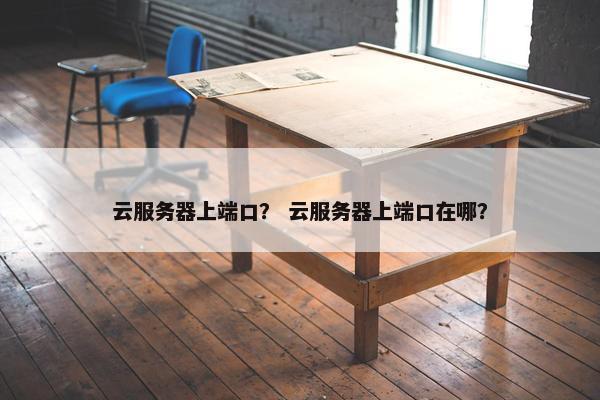 云服务器上端口？ 云服务器上端口在哪？