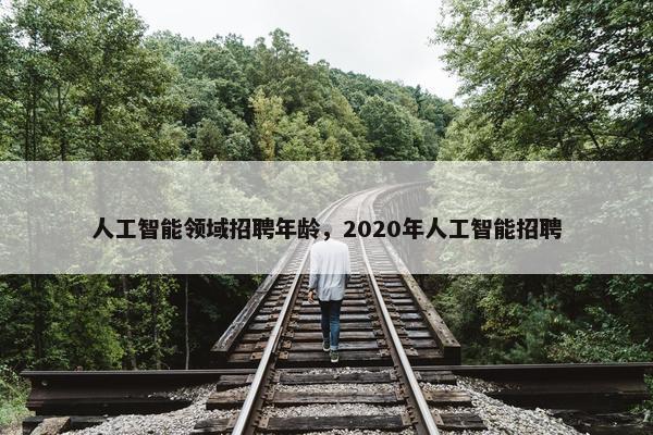 人工智能领域招聘年龄，2020年人工智能招聘