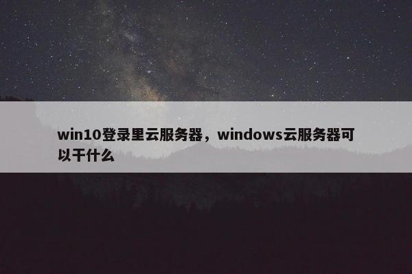 win10登录里云服务器，windows云服务器可以干什么