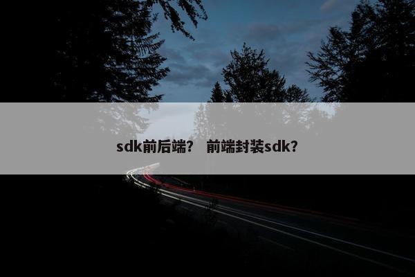 sdk前后端？ 前端封装sdk？
