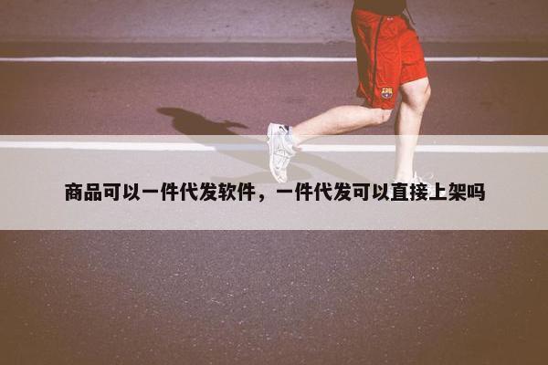 商品可以一件代发软件，一件代发可以直接上架吗
