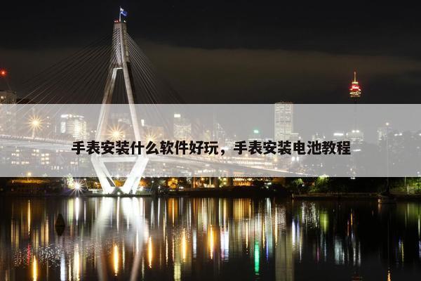 手表安装什么软件好玩，手表安装电池教程