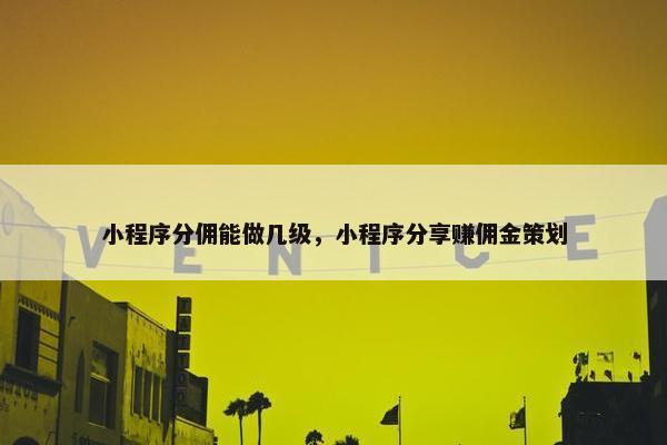 小程序分佣能做几级，小程序分享赚佣金策划