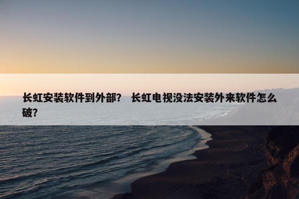 长虹安装软件到外部？ 长虹电视没法安装外来软件怎么破？