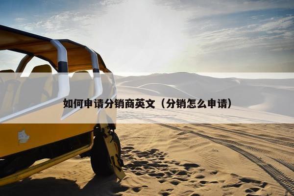 如何申请分销商英文（分销怎么申请）