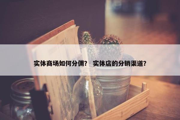 实体商场如何分佣？ 实体店的分销渠道？