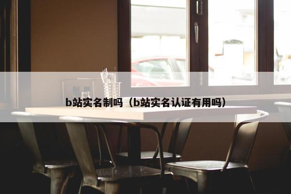 b站实名制吗（b站实名认证有用吗）