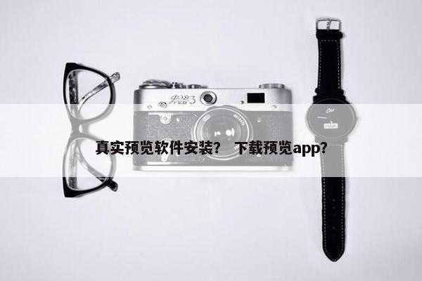 真实预览软件安装？ 下载预览app？