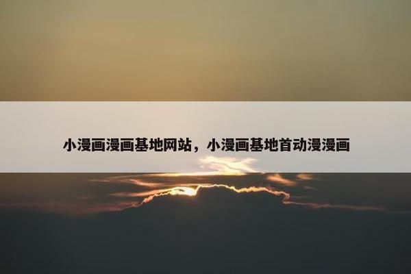 小漫画漫画基地网站，小漫画基地首动漫漫画