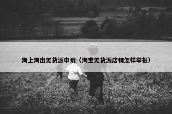 淘上淘出无货源申诉（淘宝无货源店铺怎样举报）