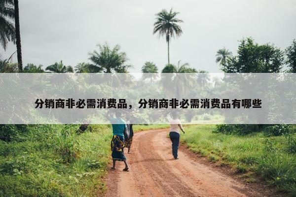 分销商非必需消费品，分销商非必需消费品有哪些