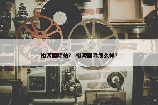 裕源国际站？ 裕源国际怎么样？