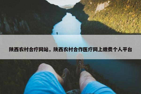 陕西农村合疗网站，陕西农村合作医疗网上缴费个人平台