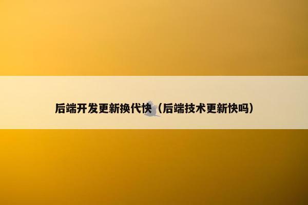 后端开发更新换代快（后端技术更新快吗）