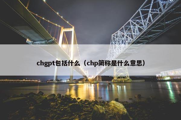 chgpt包括什么（chp简称是什么意思）