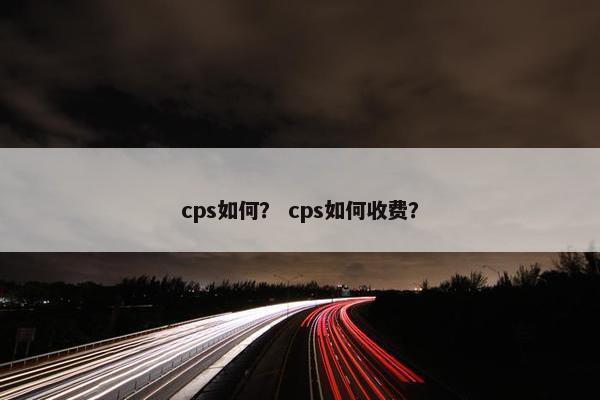 cps如何？ cps如何收费？
