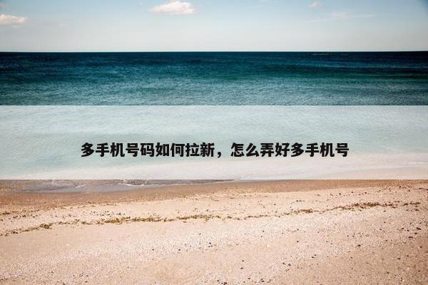 多手机号码如何拉新，怎么弄好多手机号