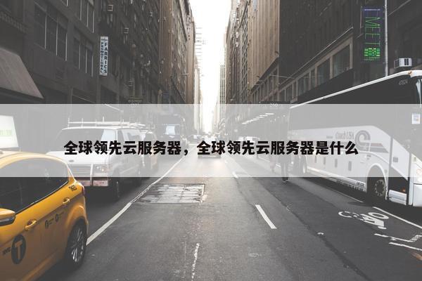 全球领先云服务器，全球领先云服务器是什么