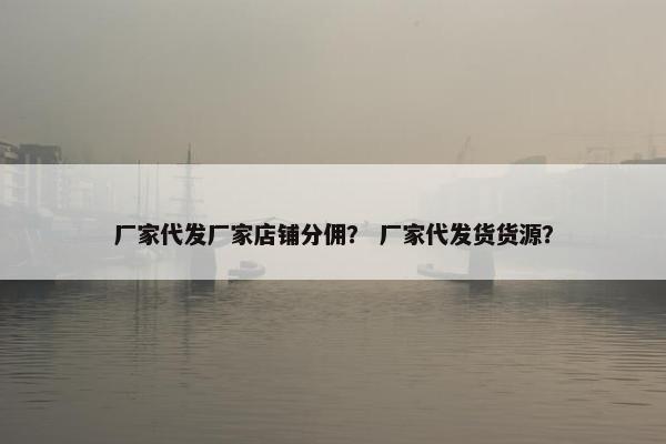 厂家代发厂家店铺分佣？ 厂家代发货货源？