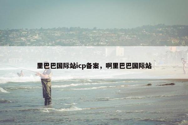里巴巴国际站icp备案，啊里巴巴国际站