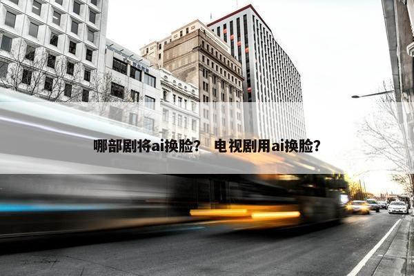 哪部剧将ai换脸？ 电视剧用ai换脸？