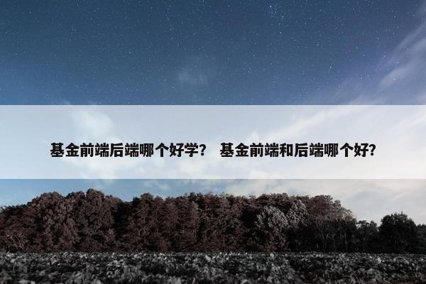 基金前端后端哪个好学？ 基金前端和后端哪个好？