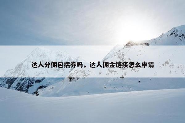 达人分佣包括券吗，达人佣金链接怎么申请
