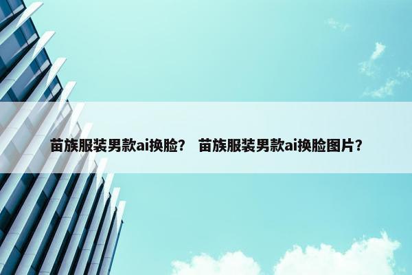 苗族服装男款ai换脸？ 苗族服装男款ai换脸图片？