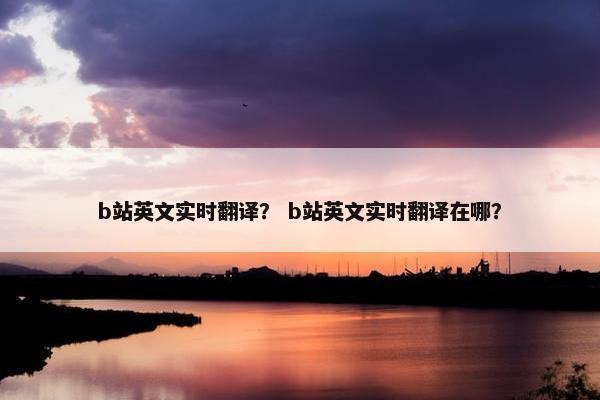 b站英文实时翻译？ b站英文实时翻译在哪？