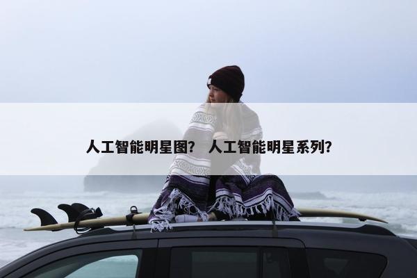 人工智能明星图？ 人工智能明星系列？