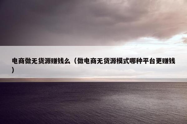 电商做无货源赚钱么（做电商无货源模式哪种平台更赚钱）
