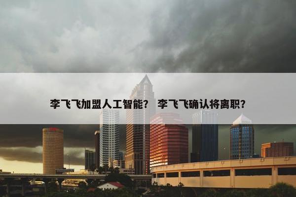 李飞飞加盟人工智能？ 李飞飞确认将离职？