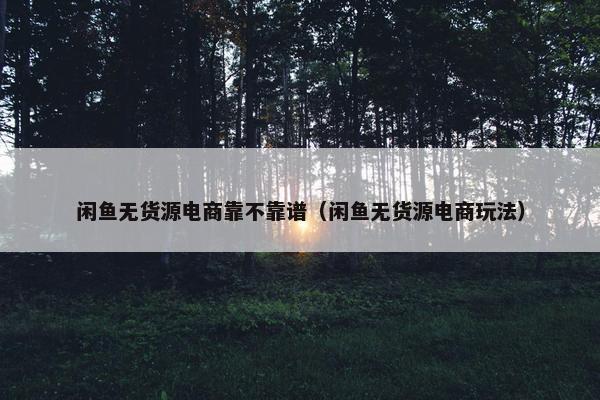 闲鱼无货源电商靠不靠谱（闲鱼无货源电商玩法）