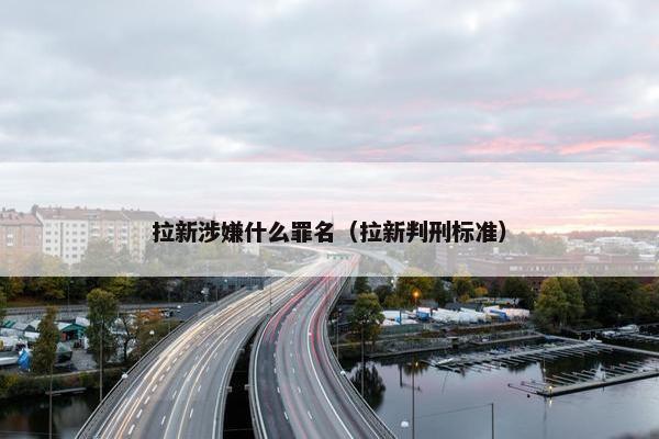 拉新涉嫌什么罪名（拉新判刑标准）