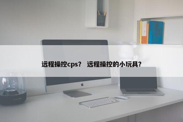 远程操控cps？ 远程操控的小玩具？
