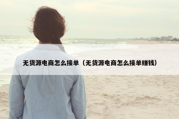 无货源电商怎么接单（无货源电商怎么接单赚钱）