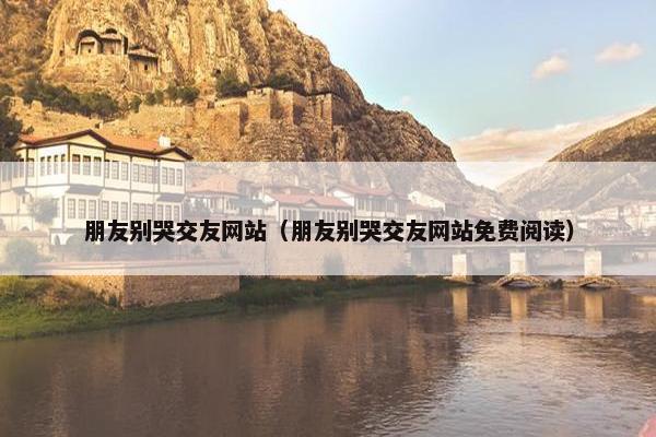 朋友别哭交友网站（朋友别哭交友网站免费阅读）