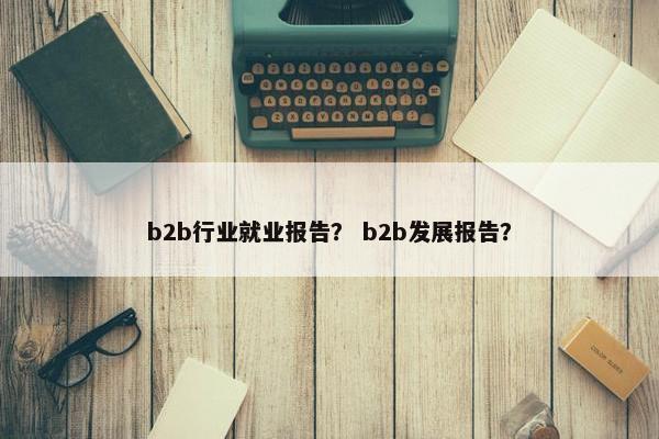 b2b行业就业报告？ b2b发展报告？
