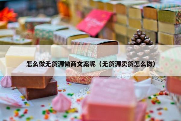 怎么做无货源微商文案呢（无货源卖货怎么做）