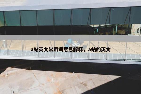 a站英文常用词意思解释，a站的英文