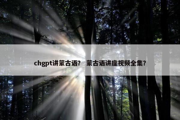 chgpt讲蒙古语？ 蒙古语讲座视频全集？