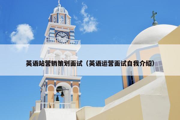 英语站营销策划面试（英语运营面试自我介绍）